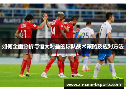 如何全面分析与恒大对垒的球队战术策略及应对方法