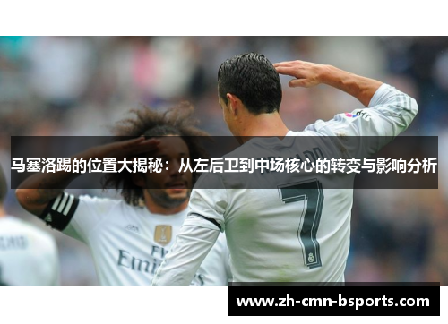 马塞洛踢的位置大揭秘：从左后卫到中场核心的转变与影响分析