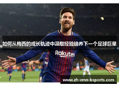 如何从梅西的成长轨迹中汲取经验培养下一个足球巨星