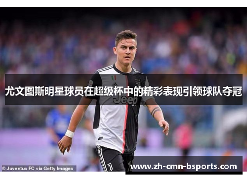 尤文图斯明星球员在超级杯中的精彩表现引领球队夺冠