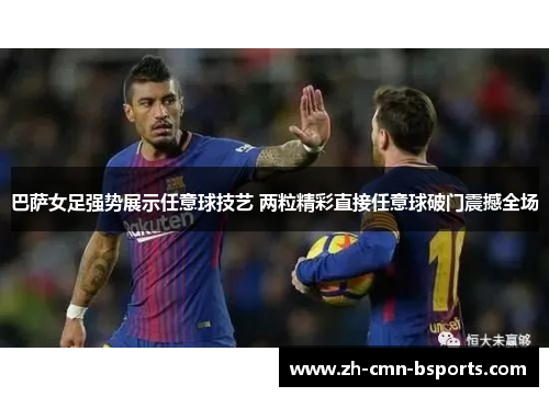 巴萨女足强势展示任意球技艺 两粒精彩直接任意球破门震撼全场