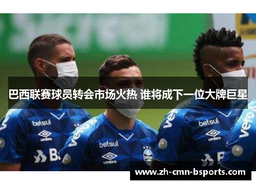 巴西联赛球员转会市场火热 谁将成下一位大牌巨星
