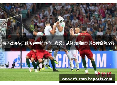 帽子戏法在足球历史中的地位与意义：从经典瞬间到球员传奇的诠释