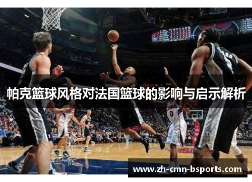 帕克篮球风格对法国篮球的影响与启示解析 帕克篮球风格对法国篮球的影响与启示解析