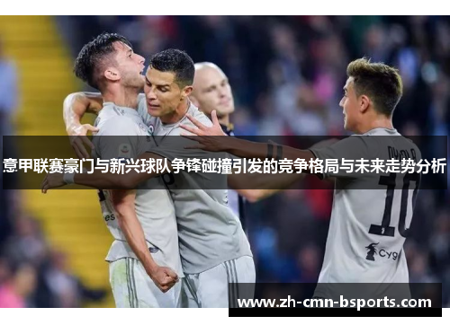 意甲联赛豪门与新兴球队争锋碰撞引发的竞争格局与未来走势分析 意甲联赛豪门与新兴球队争锋碰撞引发的竞争格局与未来走势分析