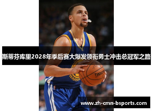 斯蒂芬库里2028年季后赛大爆发领衔勇士冲击总冠军之路