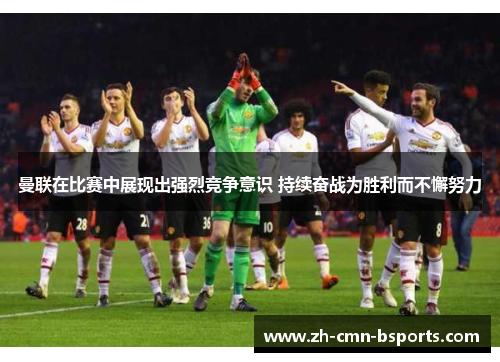 曼联在比赛中展现出强烈竞争意识 持续奋战为胜利而不懈努力