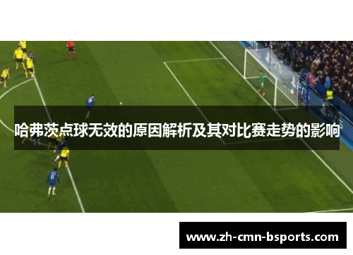 哈弗茨点球无效的原因解析及其对比赛走势的影响