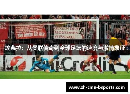 埃弗拉：从曼联传奇到全球足坛的速度与激情象征