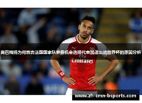 奥巴梅扬为何放弃法国国家队参赛机会选择代表加蓬出战世界杯的原因分析