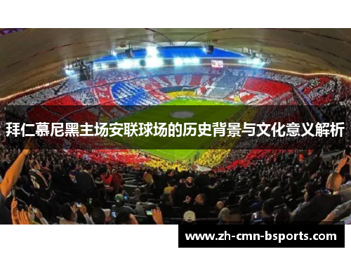 拜仁慕尼黑主场安联球场的历史背景与文化意义解析