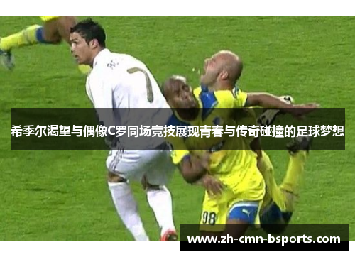 希季尔渴望与偶像C罗同场竞技展现青春与传奇碰撞的足球梦想