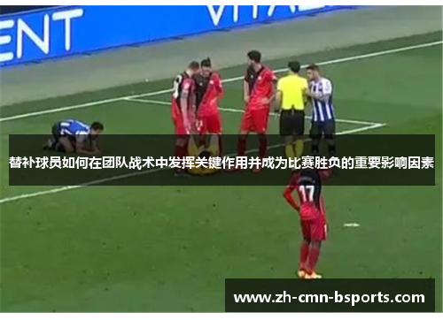 替补球员如何在团队战术中发挥关键作用并成为比赛胜负的重要影响因素