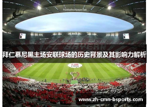 拜仁慕尼黑主场安联球场的历史背景及其影响力解析