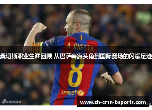 桑切斯职业生涯回顾 从巴萨崭露头角到国际赛场的闪耀足迹