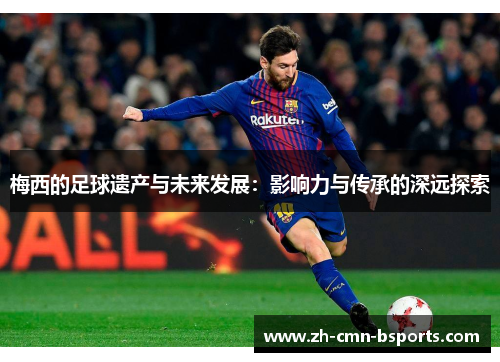 梅西的足球遗产与未来发展：影响力与传承的深远探索