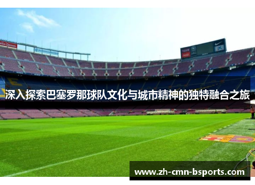 深入探索巴塞罗那球队文化与城市精神的独特融合之旅 深入探索巴塞罗那球队文化与城市精神的独特融合之旅