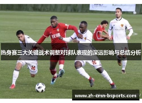 热身赛三大关键战术调整对球队表现的深远影响与总结分析