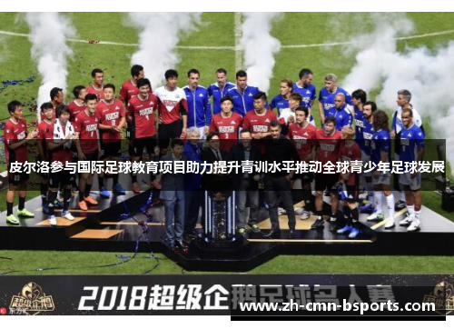皮尔洛参与国际足球教育项目助力提升青训水平推动全球青少年足球发展