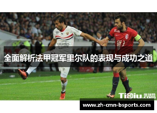 全面解析法甲冠军里尔队的表现与成功之道 全面解析法甲冠军里尔队的表现与成功之道