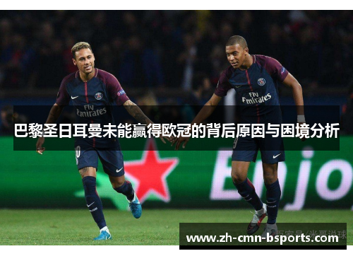 巴黎圣日耳曼未能赢得欧冠的背后原因与困境分析 巴黎圣日耳曼未能赢得欧冠的背后原因与困境分析