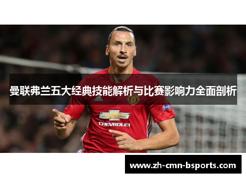 曼联弗兰五大经典技能解析与比赛影响力全面剖析 曼联弗兰五大经典技能解析与比赛影响力全面剖析