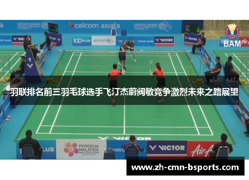 羽联排名前三羽毛球选手飞汀杰蔚阀敏竞争激烈未来之路展望 羽联排名前三羽毛球选手飞汀杰蔚阀敏竞争激烈未来之路展望