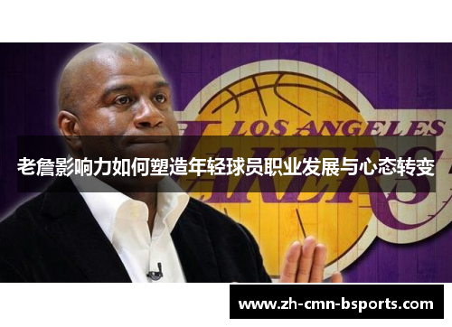 老詹影响力如何塑造年轻球员职业发展与心态转变 老詹影响力如何塑造年轻球员职业发展与心态转变