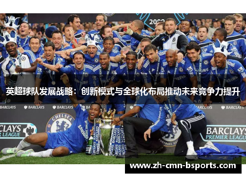 英超球队发展战略:创新模式与全球化布局推动未来竞争力提升 英超球队发展战略:创新模式与全球化布局推动未来竞争力提升