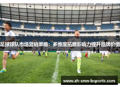 足球球队市场营销策略：多维度拓展影响力提升品牌价值