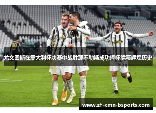 尤文图斯在意大利杯决赛中战胜那不勒斯成功捧杯续写辉煌历史 尤文图斯在意大利杯决赛中战胜那不勒斯成功捧杯续写辉煌历史