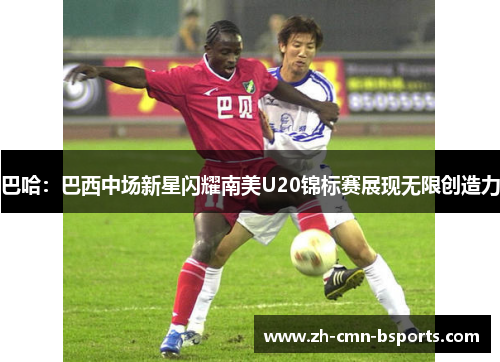 巴哈:巴西中场新星闪耀南美U20锦标赛展现无限创造力 巴哈:巴西中场新星闪耀南美U20锦标赛展现无限创造力