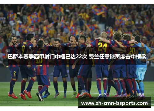 巴萨本赛季西甲射门中框已达22次 费兰任意球再度击中横梁