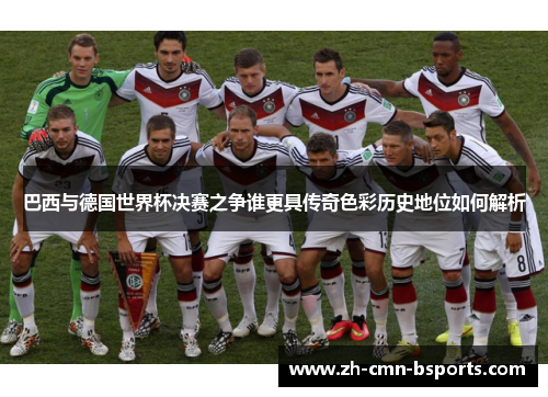 巴西与德国世界杯决赛之争谁更具传奇色彩历史地位如何解析