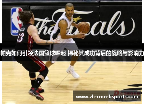 帕克如何引领法国篮球崛起 揭秘其成功背后的战略与影响力 帕克如何引领法国篮球崛起 揭秘其成功背后的战略与影响力