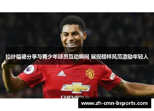 拉什福德分享与青少年球员互动瞬间 展现榜样风范激励年轻人