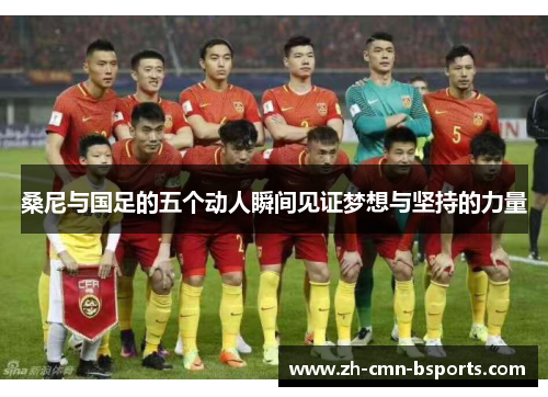 桑尼与国足的五个动人瞬间见证梦想与坚持的力量