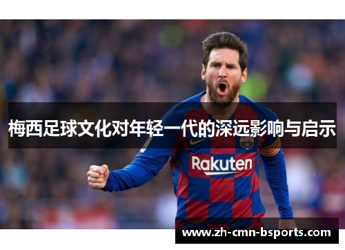 梅西足球文化对年轻一代的深远影响与启示 梅西足球文化对年轻一代的深远影响与启示