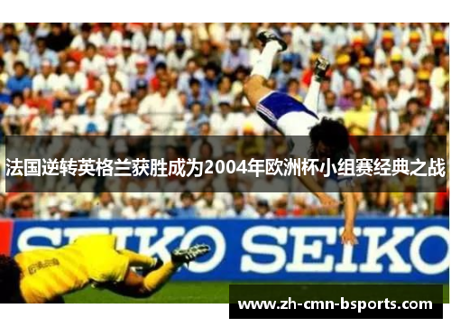 法国逆转英格兰获胜成为2004年欧洲杯小组赛经典之战