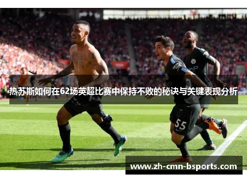 热苏斯如何在62场英超比赛中保持不败的秘诀与关键表现分析 热苏斯如何在62场英超比赛中保持不败的秘诀与关键表现分析