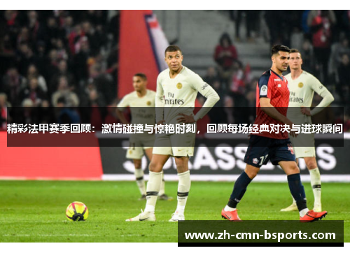 精彩法甲赛季回顾:激情碰撞与惊艳时刻,回顾每场经典对决与进球瞬间 精彩法甲赛季回顾:激情碰撞与惊艳时刻,回顾每场经典对决与进球瞬间