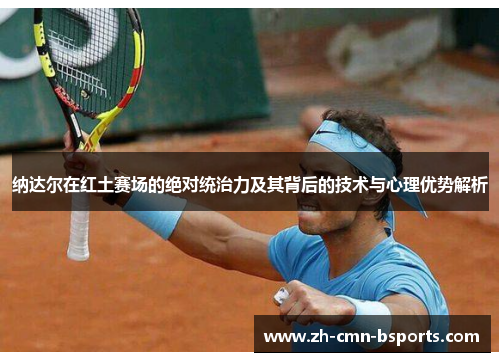 纳达尔在红土赛场的绝对统治力及其背后的技术与心理优势解析