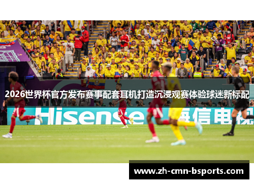 2026世界杯官方发布赛事配套耳机打造沉浸观赛体验球迷新标配