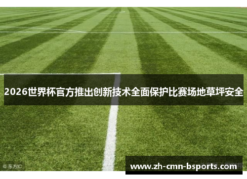 2026世界杯官方推出创新技术全面保护比赛场地草坪安全