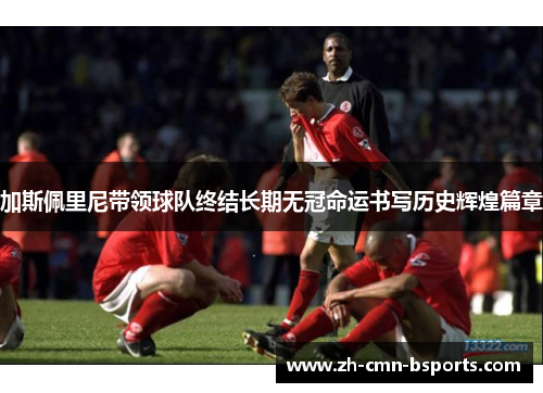 加斯佩里尼带领球队终结长期无冠命运书写历史辉煌篇章 加斯佩里尼带领球队终结长期无冠命运书写历史辉煌篇章
