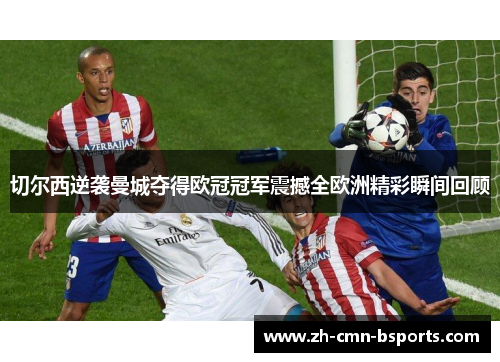 切尔西逆袭曼城夺得欧冠冠军震撼全欧洲精彩瞬间回顾