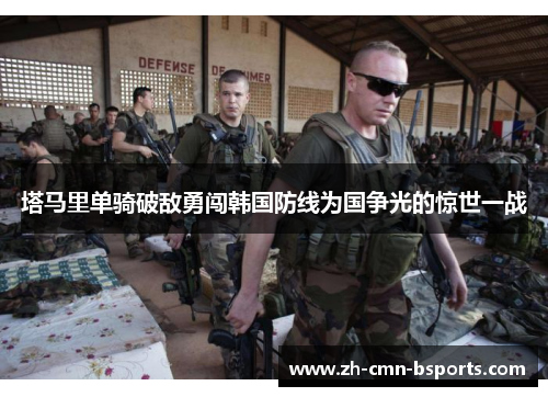 塔马里单骑破敌勇闯韩国防线为国争光的惊世一战 塔马里单骑破敌勇闯韩国防线为国争光的惊世一战