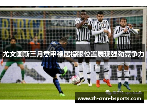 尤文图斯三月意甲稳居榜眼位置展现强劲竞争力 尤文图斯三月意甲稳居榜眼位置展现强劲竞争力