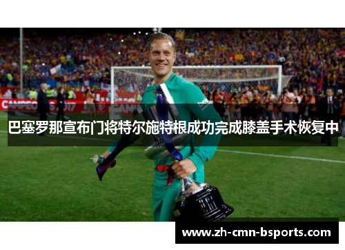巴塞罗那宣布门将特尔施特根成功完成膝盖手术恢复中 巴塞罗那宣布门将特尔施特根成功完成膝盖手术恢复中
