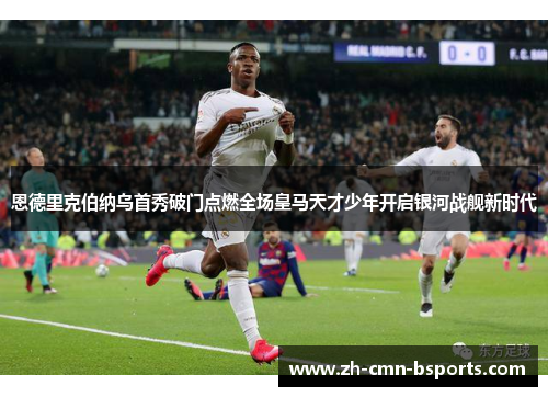 恩德里克伯纳乌首秀破门点燃全场皇马天才少年开启银河战舰新时代 恩德里克伯纳乌首秀破门点燃全场皇马天才少年开启银河战舰新时代